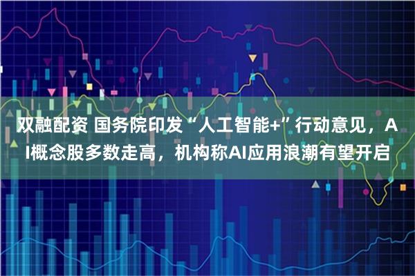 双融配资 国务院印发“人工智能+”行动意见，AI概念股多数走高，机构称AI应用浪潮有望开启