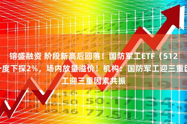 镕盛融资 阶段新高后回落！国防军工ETF（512810）一度下探2%，场内放量溢价！机构：国防军工迎三重因素共振