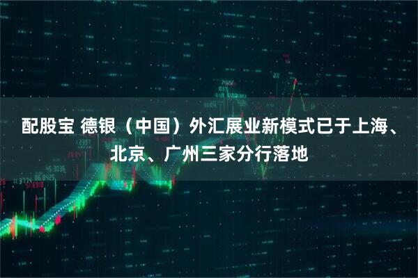 配股宝 德银（中国）外汇展业新模式已于上海、北京、广州三家分行落地