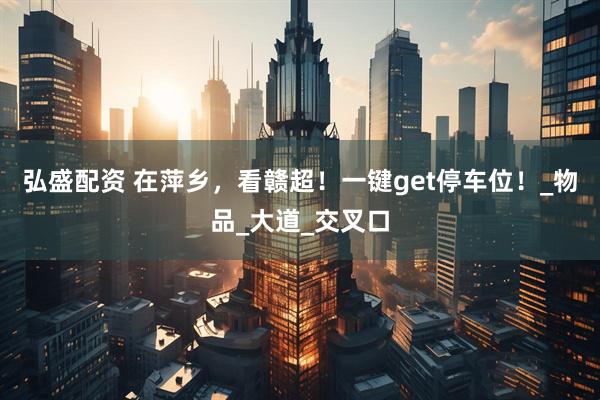 弘盛配资 在萍乡，看赣超！一键get停车位！_物品_大道_交叉口