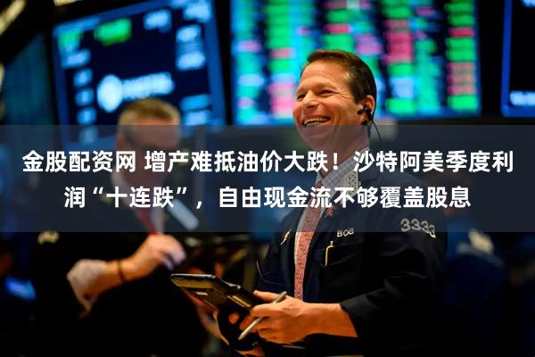 金股配资网 增产难抵油价大跌！沙特阿美季度利润“十连跌”，自由现金流不够覆盖股息