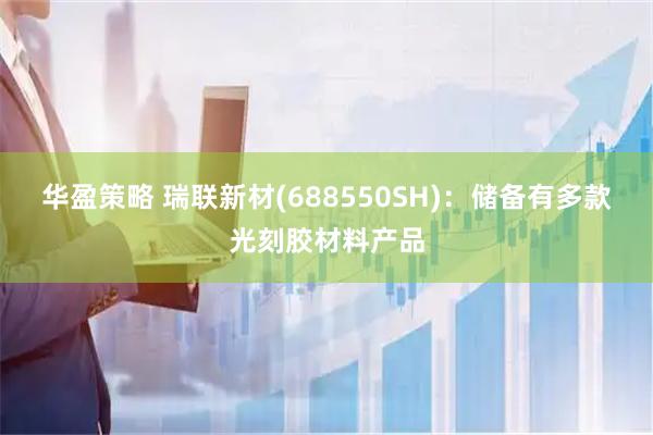 华盈策略 瑞联新材(688550SH)：储备有多款光刻胶材料产品