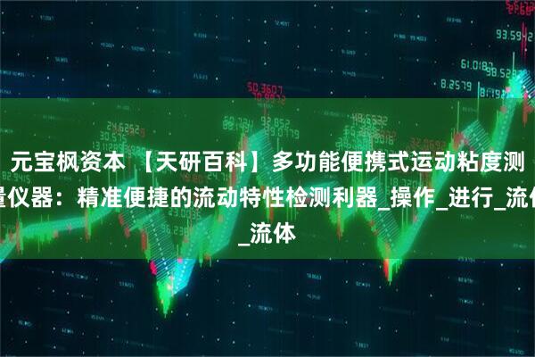 元宝枫资本 【天研百科】多功能便携式运动粘度测量仪器：精准便捷的流动特性检测利器_操作_进行_流体