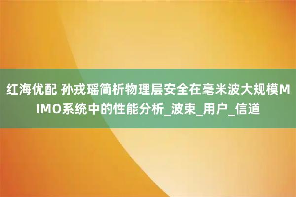 红海优配 孙戎瑶简析物理层安全在毫米波大规模MIMO系统中的性能分析_波束_用户_信道