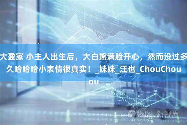 大盈家 小主人出生后，大白熊满脸开心，然而没过多久哈哈哈小表情很真实！_妹妹_汪也_ChouChou