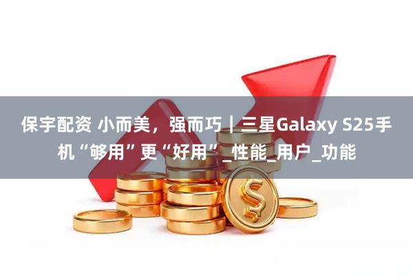 保宇配资 小而美，强而巧｜三星Galaxy S25手机“够用”更“好用”_性能_用户_功能