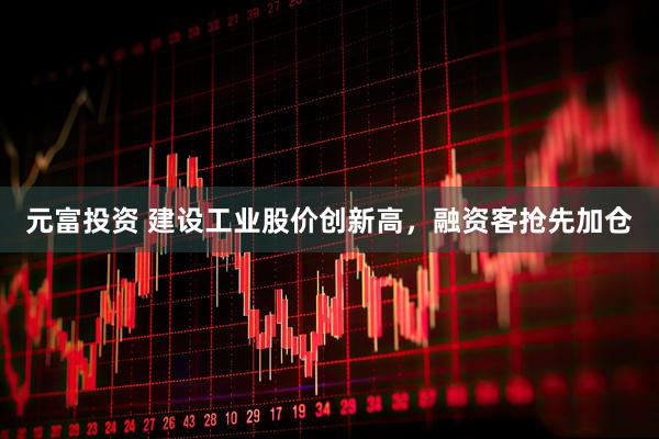 元富投资 建设工业股价创新高，融资客抢先加仓