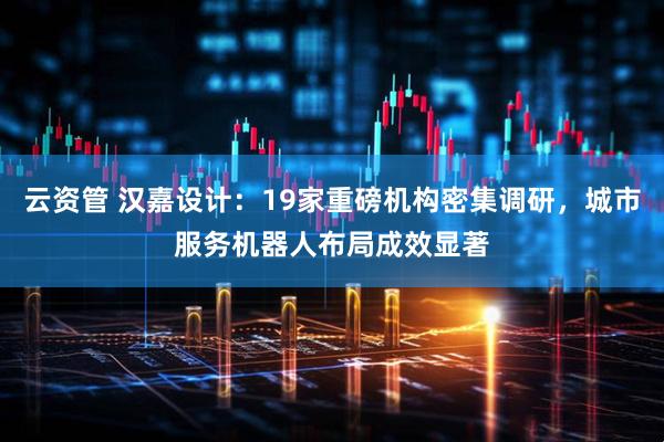 云资管 汉嘉设计：19家重磅机构密集调研，城市服务机器人布局成效显著