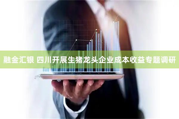 融金汇银 四川开展生猪龙头企业成本收益专题调研
