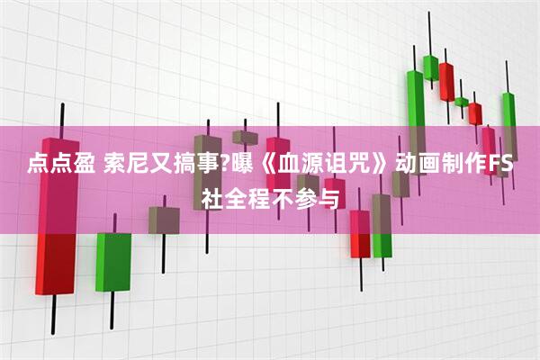 点点盈 索尼又搞事?曝《血源诅咒》动画制作FS社全程不参与