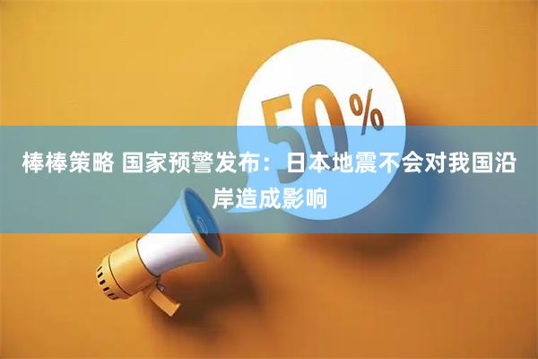 棒棒策略 国家预警发布：日本地震不会对我国沿岸造成影响