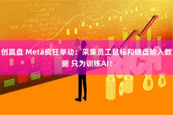 创赢盘 Meta疯狂举动：采集员工鼠标和键盘输入数据 只为训练AI！