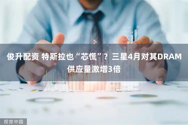 俊升配资 特斯拉也“芯慌”？三星4月对其DRAM供应量激增3倍