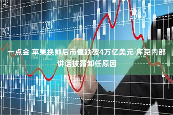 一点金 苹果换帅后市值跌破4万亿美元 库克内部讲话披露卸任原因