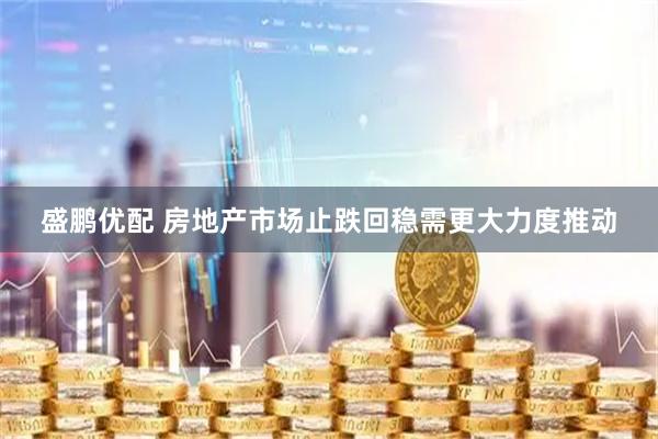 盛鹏优配 房地产市场止跌回稳需更大力度推动