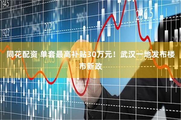 同花配资 单套最高补贴30万元！武汉一地发布楼市新政