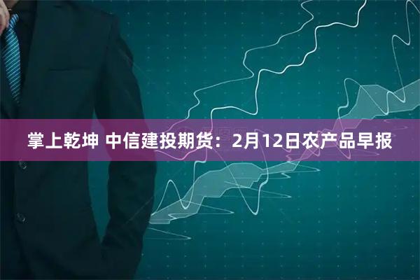 掌上乾坤 中信建投期货：2月12日农产品早报