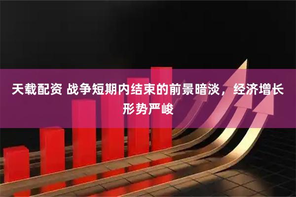 天载配资 战争短期内结束的前景暗淡，经济增长形势严峻
