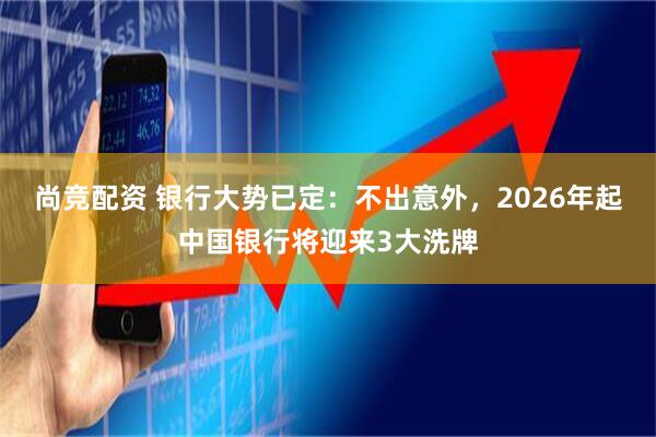 尚竞配资 银行大势已定：不出意外，2026年起中国银行将迎来3大洗牌