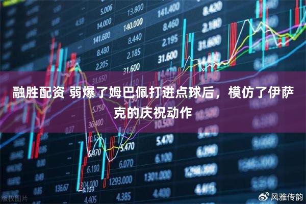 融胜配资 弱爆了姆巴佩打进点球后，模仿了伊萨克的庆祝动作