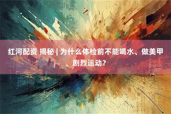 红河配资 揭秘 | 为什么体检前不能喝水、做美甲、剧烈运动？