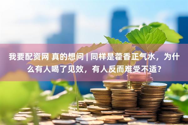 我要配资网 真的想问 | 同样是藿香正气水，为什么有人喝了见效，有人反而难受不适？