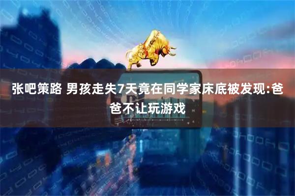 张吧策路 男孩走失7天竟在同学家床底被发现:爸爸不让玩游戏