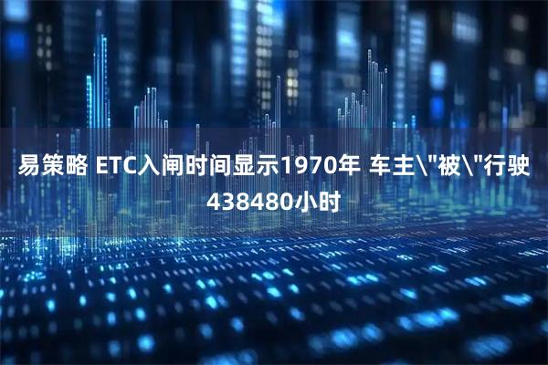 易策略 ETC入闸时间显示1970年 车主＂被＂行驶438480小时
