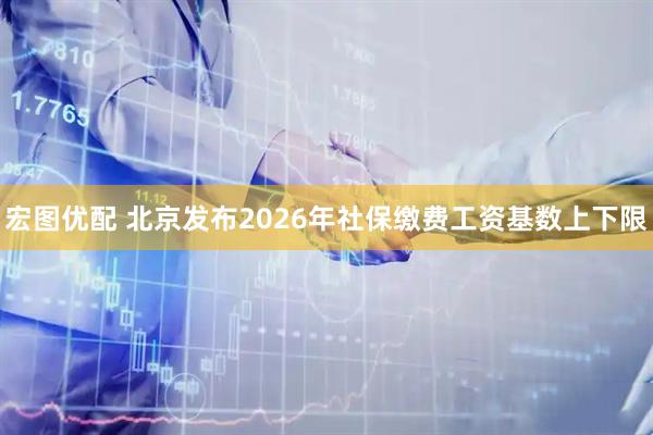 宏图优配 北京发布2026年社保缴费工资基数上下限