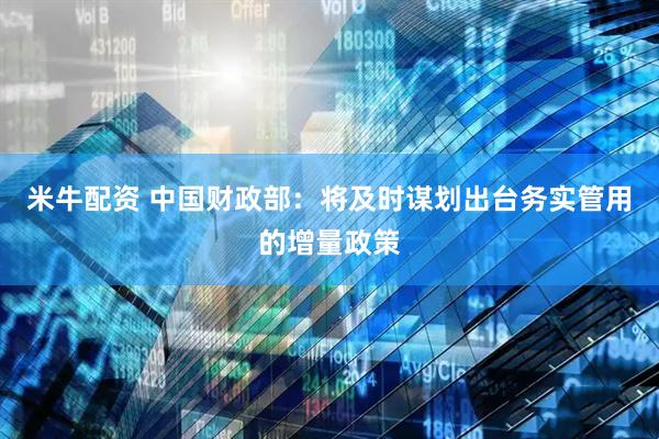 米牛配资 中国财政部：将及时谋划出台务实管用的增量政策
