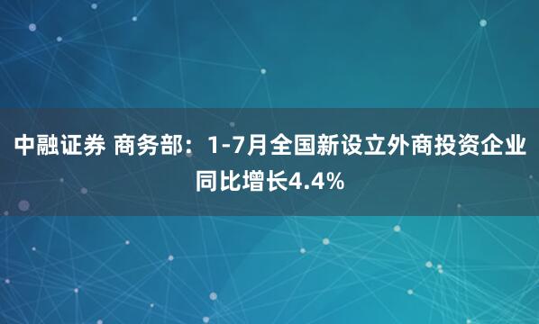 中融证券 商务部：1-7月全国新设立外商投资企业同比增长4.4%