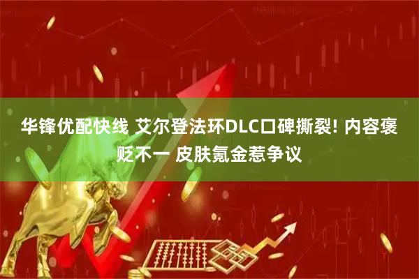 华锋优配快线 艾尔登法环DLC口碑撕裂! 内容褒贬不一 皮肤氪金惹争议