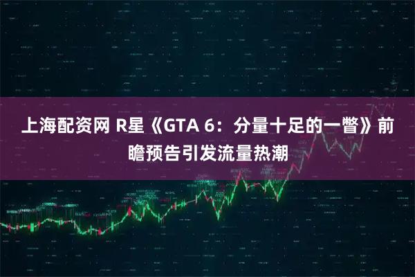 上海配资网 R星《GTA 6：分量十足的一瞥》前瞻预告引发流量热潮